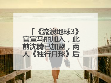 《流浪地球3》官宣马丽加入，此前沈腾已加盟，两人《独行月球》后再合作科幻电影
