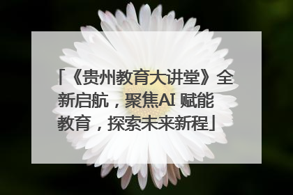 《贵州教育大讲堂》全新启航，聚焦AI 赋能教育，探索未来新程