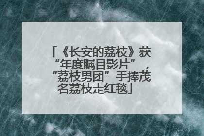 《长安的荔枝》获“年度瞩目影片”，“荔枝男团”手捧茂名荔枝走红毯