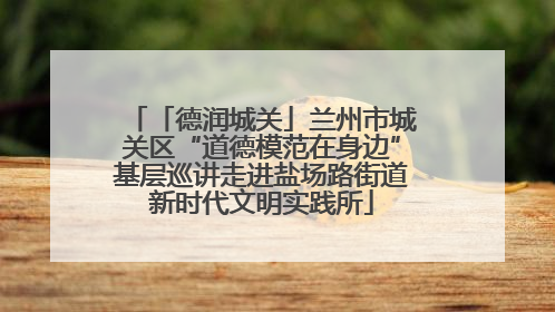 「德润城关」兰州市城关区“道德模范在身边”基层巡讲走进盐场路街道新时代文明实践所