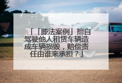 「滕法案例」擅自驾驶他人租赁车辆造成车辆损毁，赔偿责任由谁来承担？