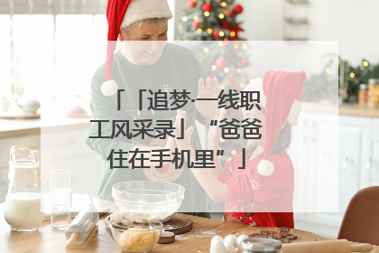 「追梦·一线职工风采录」“爸爸住在手机里”