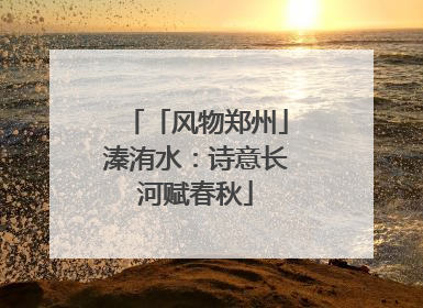 「风物郑州」溱洧水：诗意长河赋春秋