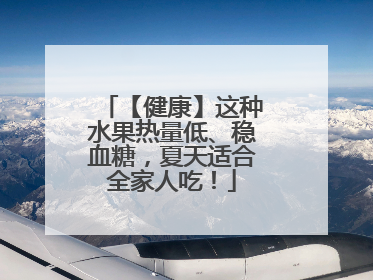 【健康】这种水果热量低、稳血糖，夏天适合全家人吃！