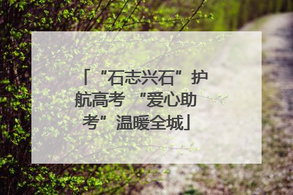 “石志兴石”护航高考 “爱心助考”温暖全城
