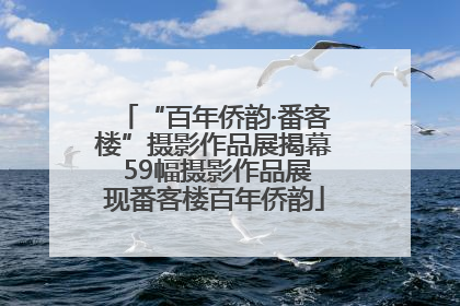 “百年侨韵·番客楼”摄影作品展揭幕 59幅摄影作品展现番客楼百年侨韵