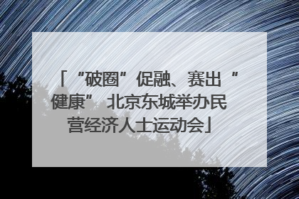 “破圈”促融、赛出“健康” 北京东城举办民营经济人士运动会