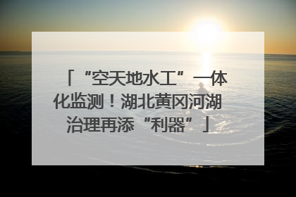 “空天地水工”一体化监测！湖北黄冈河湖治理再添“利器”