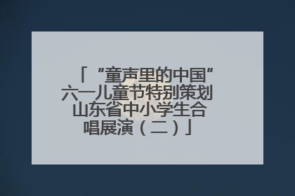 “童声里的中国”六一儿童节特别策划 山东省中小学生合唱展演（二）
