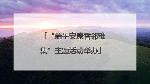 “端午安康香邻雅集”主题活动举办