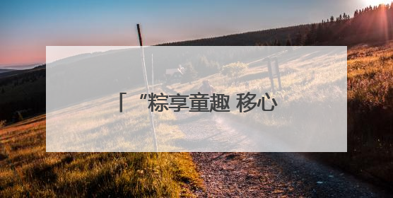 “粽享童趣 移心相伴” 河南移动让心级服务更暖心