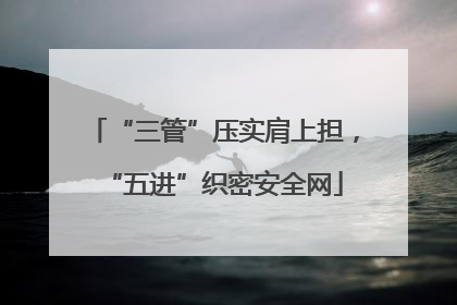 “三管”压实肩上担，“五进”织密安全网