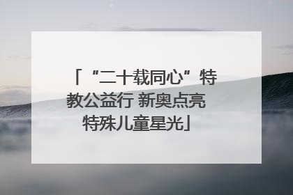 “二十载同心”特教公益行 新奥点亮特殊儿童星光