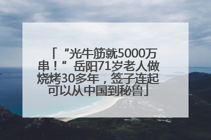 “光牛筋就5000万串！”岳阳71岁老人做烧烤30多年，签子连起可以从中国到秘鲁