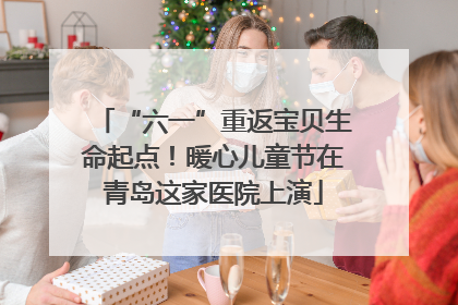 “六一”重返宝贝生命起点！暖心儿童节在青岛这家医院上演