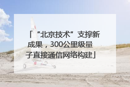 “北京技术”支撑新成果，300公里级量子直接通信网络构建