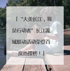 “大美长江，我是行动者”长江流域联动活动荣登百度热搜榜！