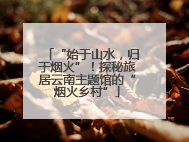 “始于山水，归于烟火”！探秘旅居云南主题馆的“烟火乡村”