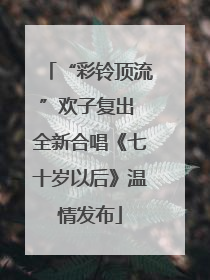 “彩铃顶流”欢子复出 全新合唱《七十岁以后》温情发布