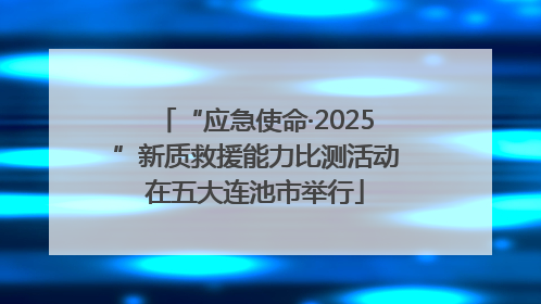 “应急使命·2025”新质救援能力比测活动在五大连池市举行