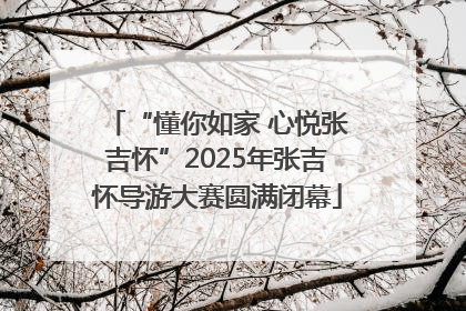 “懂你如家 心悦张吉怀”2025年张吉怀导游大赛圆满闭幕