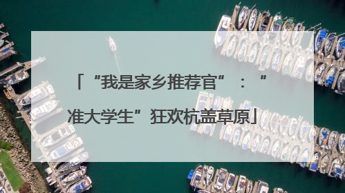“我是家乡推荐官”：“准大学生”狂欢杭盖草原