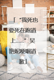 “我死也要死在跑道上……”吴艳妮哽咽道歉