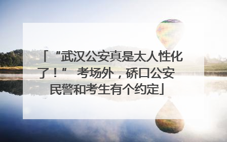 “武汉公安真是太人性化了！” 考场外，硚口公安民警和考生有个约定