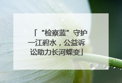 “检察蓝”守护一江碧水，公益诉讼助力长河蝶变