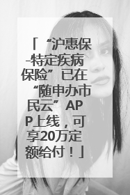“沪惠保-特定疾病保险”已在“随申办市民云”APP上线，可享20万定额给付！