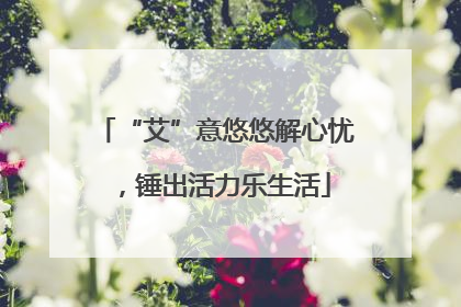“艾”意悠悠解心忧，锤出活力乐生活