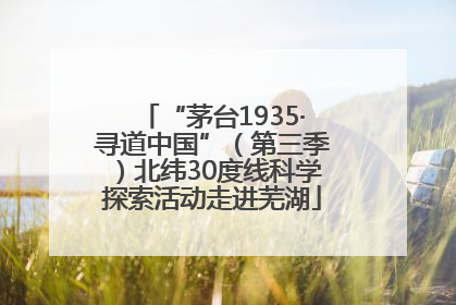 “茅台1935·寻道中国”（第三季）北纬30度线科学探索活动走进芜湖