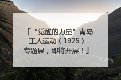 “觉醒的力量”青岛工人运动（1925）专题展，即将开展！