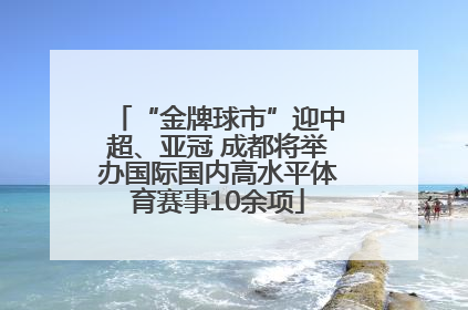 “金牌球市”迎中超、亚冠 成都将举办国际国内高水平体育赛事10余项