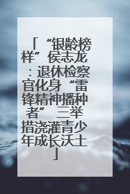 “银龄榜样”侯志龙：退休检察官化身“雷锋精神播种者” 三举措浇灌青少年成长沃土