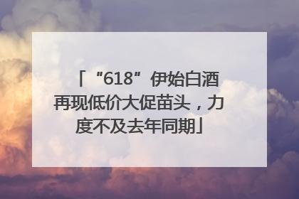 “618”伊始白酒再现低价大促苗头，力度不及去年同期