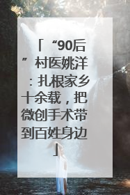 “90后”村医姚洋：扎根家乡十余载，把微创手术带到百姓身边