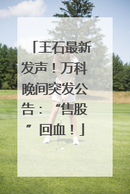 王石最新发声！万科晚间突发公告：“售股”回血！