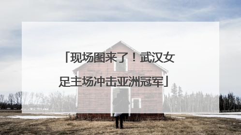 现场图来了！武汉女足主场冲击亚洲冠军