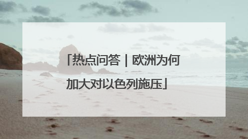 热点问答｜欧洲为何加大对以色列施压
