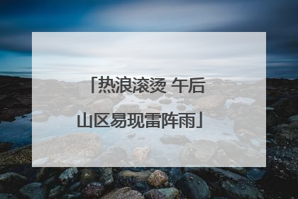 热浪滚烫 午后山区易现雷阵雨