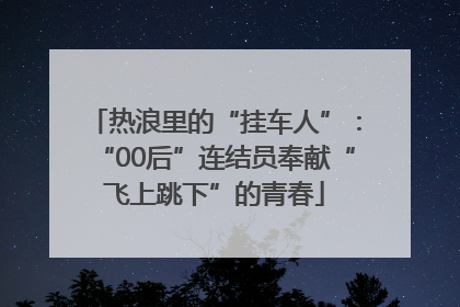 热浪里的“挂车人”：“00后”连结员奉献“飞上跳下”的青春