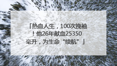热血人生，100次挽袖！他26年献血25350毫升，为生命“续航”