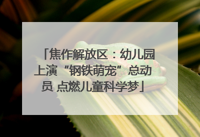 焦作解放区：幼儿园上演“钢铁萌宠”总动员 点燃儿童科学梦