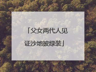 父女两代人见证沙地披绿装
