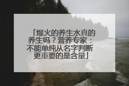 爆火的养生水真的养生吗？营养专家：不能单纯从名字判断 更重要的是含量