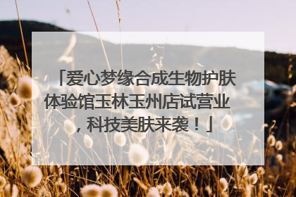 爱心梦缘合成生物护肤体验馆玉林玉州店试营业，科技美肤来袭！