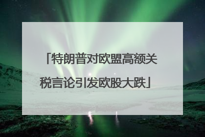 特朗普对欧盟高额关税言论引发欧股大跌