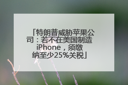 特朗普威胁苹果公司：若不在美国制造iPhone，须缴纳至少25%关税
