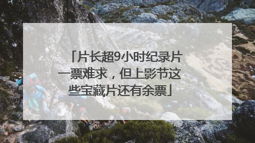 片长超9小时纪录片一票难求，但上影节这些宝藏片还有余票
